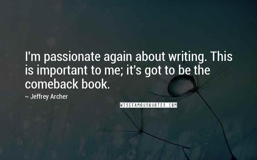 Jeffrey Archer Quotes: I'm passionate again about writing. This is important to me; it's got to be the comeback book.