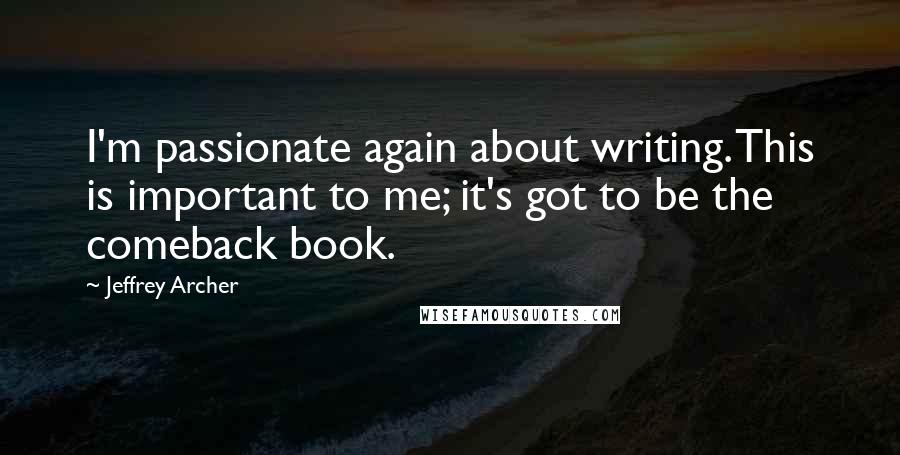 Jeffrey Archer Quotes: I'm passionate again about writing. This is important to me; it's got to be the comeback book.