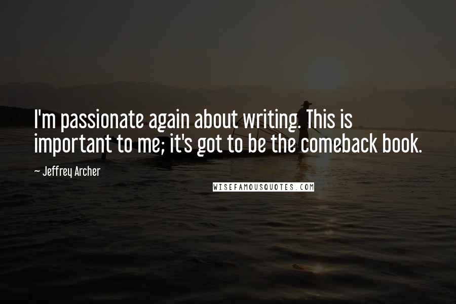 Jeffrey Archer Quotes: I'm passionate again about writing. This is important to me; it's got to be the comeback book.