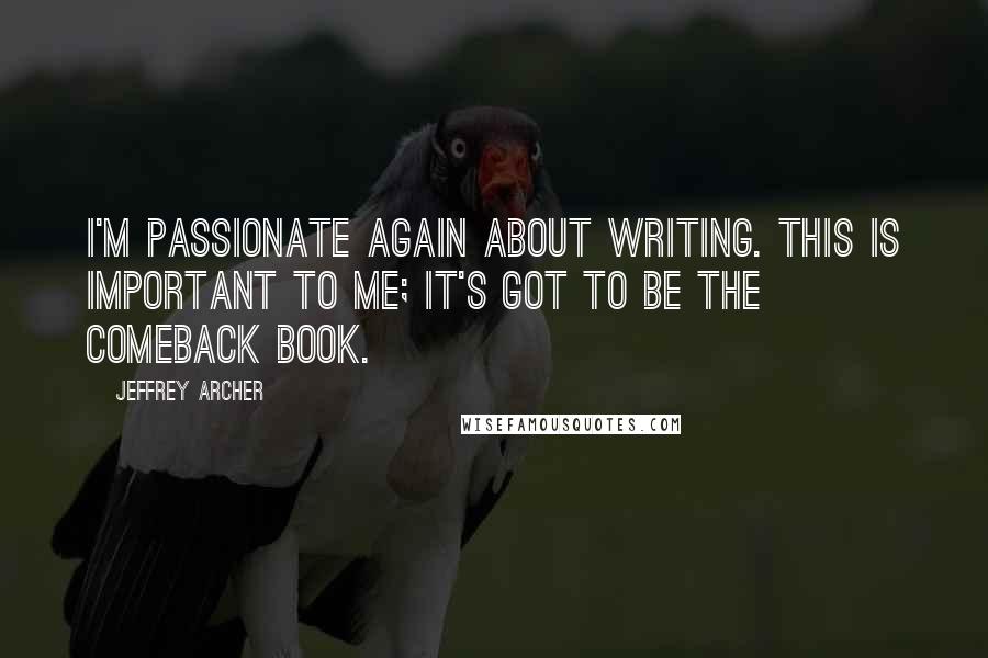 Jeffrey Archer Quotes: I'm passionate again about writing. This is important to me; it's got to be the comeback book.
