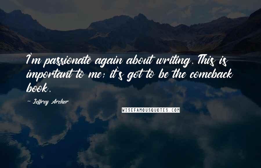 Jeffrey Archer Quotes: I'm passionate again about writing. This is important to me; it's got to be the comeback book.