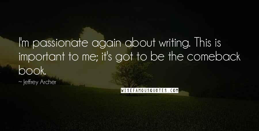 Jeffrey Archer Quotes: I'm passionate again about writing. This is important to me; it's got to be the comeback book.