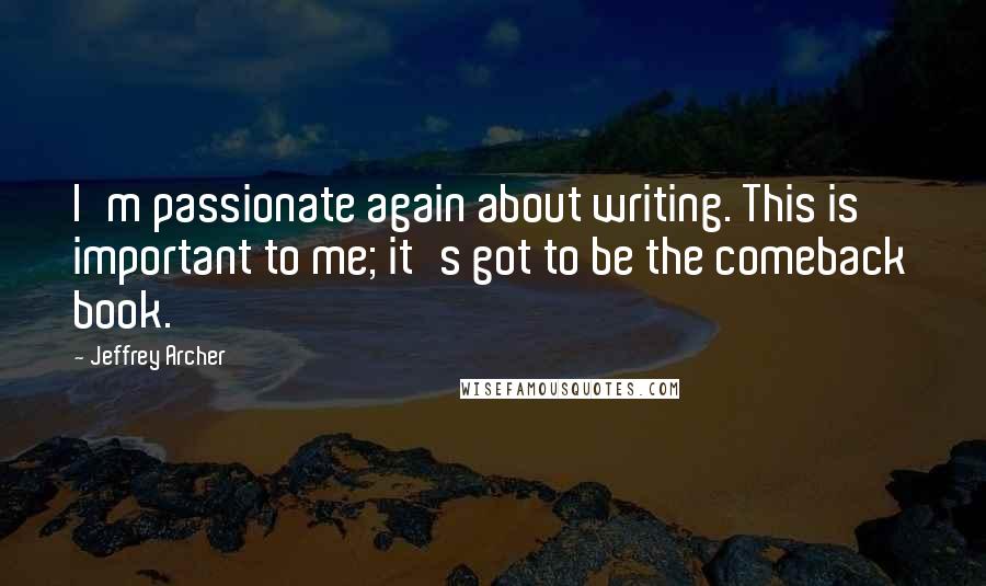 Jeffrey Archer Quotes: I'm passionate again about writing. This is important to me; it's got to be the comeback book.