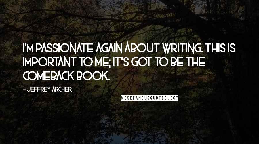Jeffrey Archer Quotes: I'm passionate again about writing. This is important to me; it's got to be the comeback book.