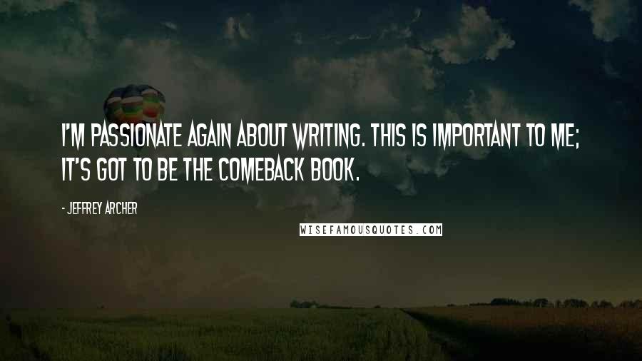 Jeffrey Archer Quotes: I'm passionate again about writing. This is important to me; it's got to be the comeback book.