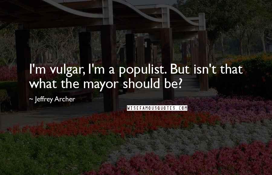 Jeffrey Archer Quotes: I'm vulgar, I'm a populist. But isn't that what the mayor should be?