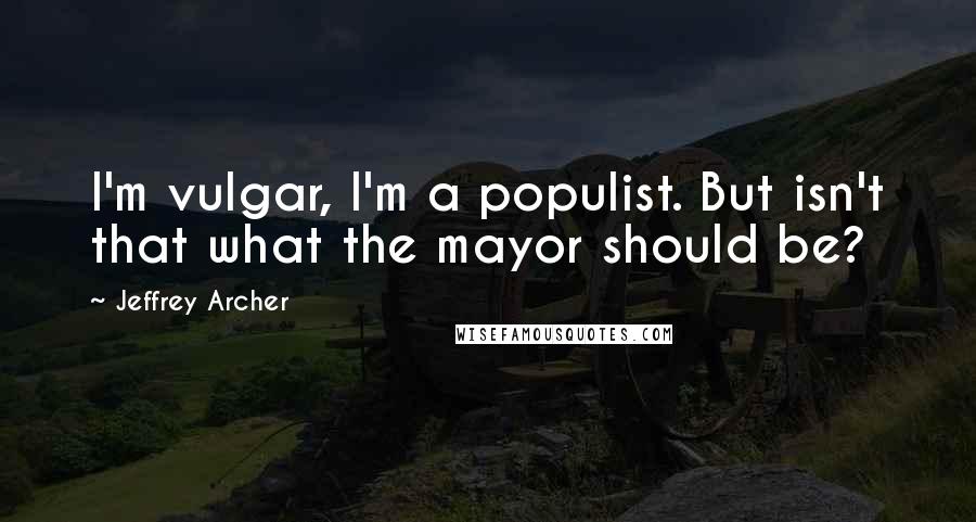 Jeffrey Archer Quotes: I'm vulgar, I'm a populist. But isn't that what the mayor should be?