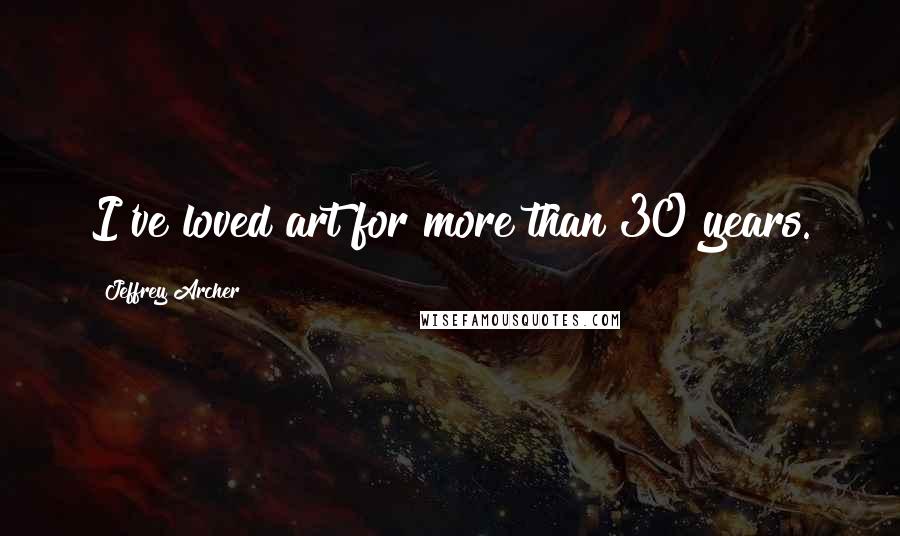 Jeffrey Archer Quotes: I've loved art for more than 30 years.