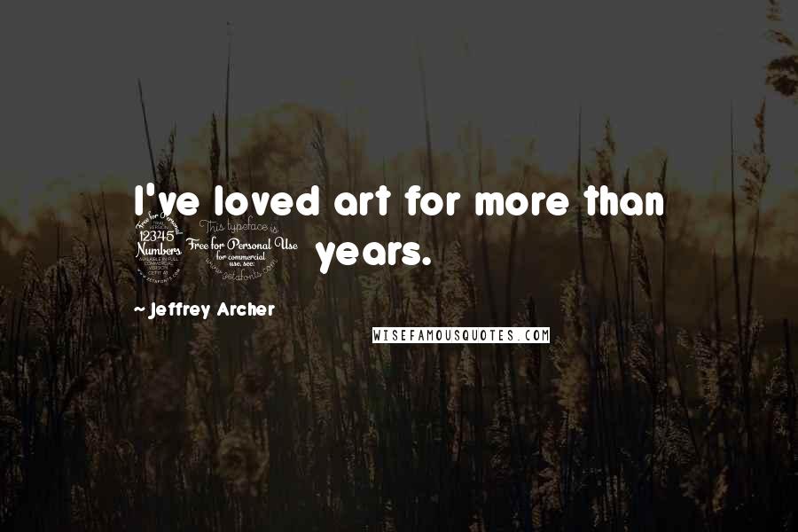 Jeffrey Archer Quotes: I've loved art for more than 30 years.