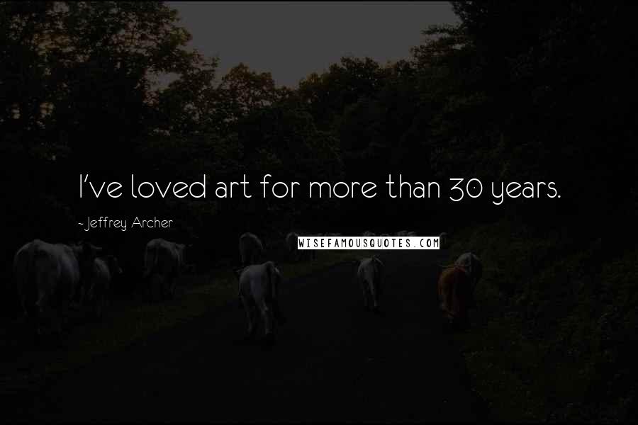 Jeffrey Archer Quotes: I've loved art for more than 30 years.