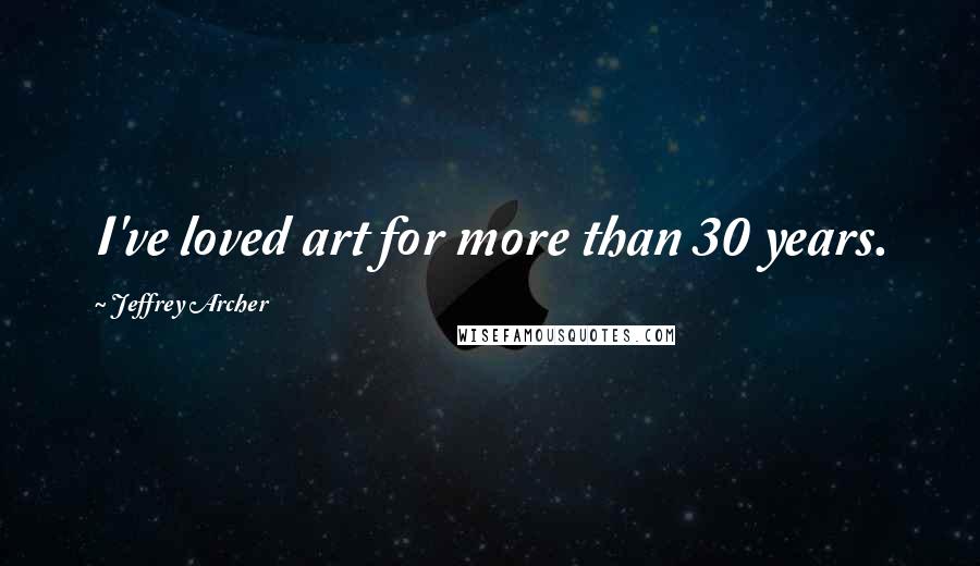 Jeffrey Archer Quotes: I've loved art for more than 30 years.