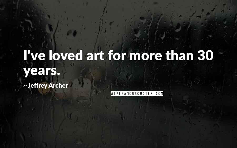 Jeffrey Archer Quotes: I've loved art for more than 30 years.