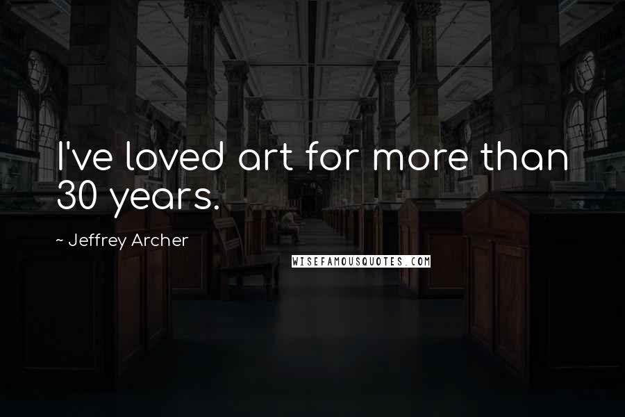 Jeffrey Archer Quotes: I've loved art for more than 30 years.