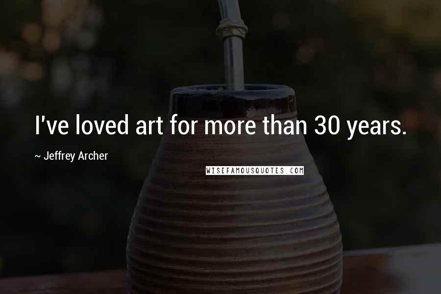 Jeffrey Archer Quotes: I've loved art for more than 30 years.