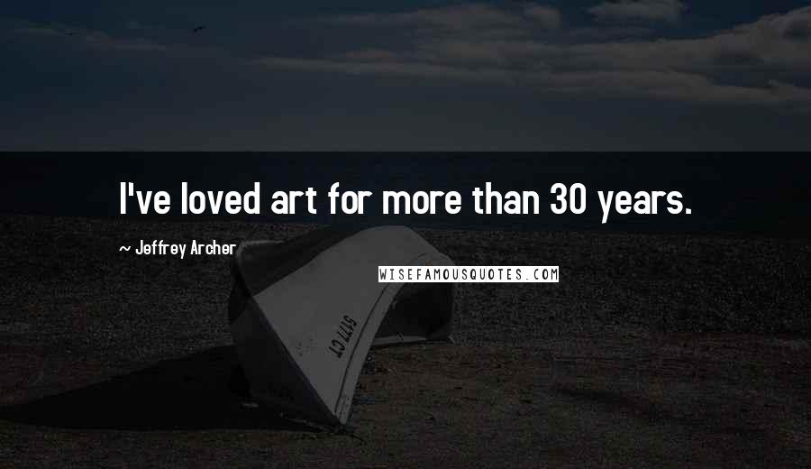 Jeffrey Archer Quotes: I've loved art for more than 30 years.