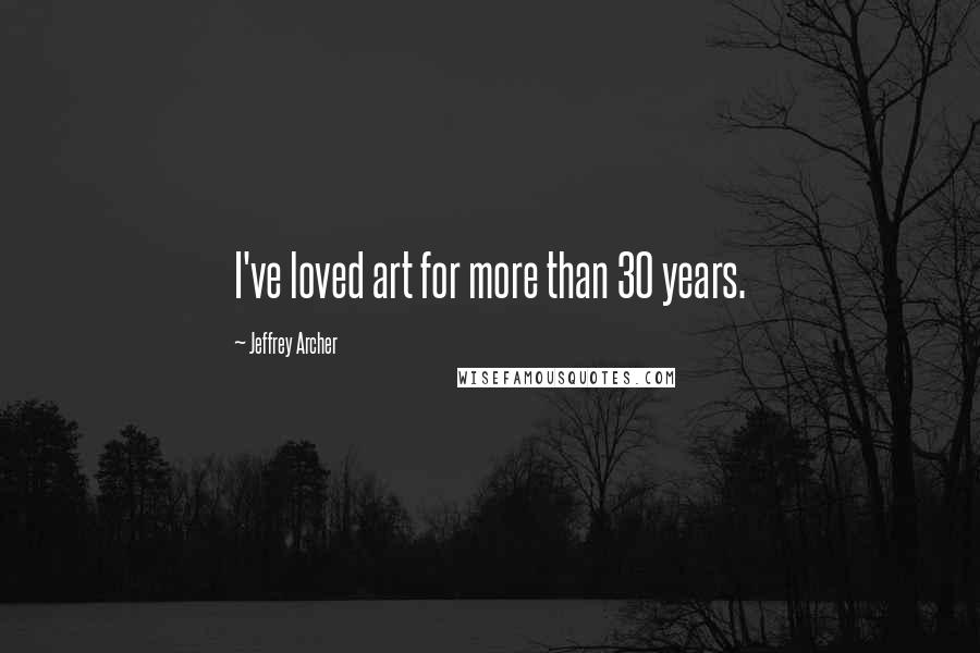 Jeffrey Archer Quotes: I've loved art for more than 30 years.