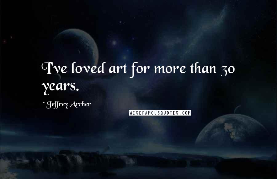 Jeffrey Archer Quotes: I've loved art for more than 30 years.