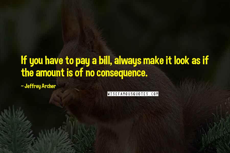 Jeffrey Archer Quotes: If you have to pay a bill, always make it look as if the amount is of no consequence.