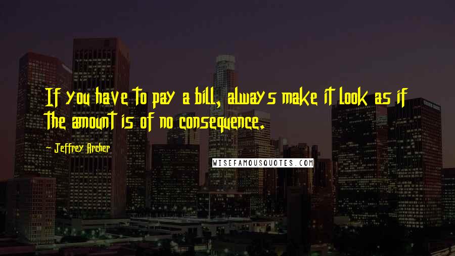 Jeffrey Archer Quotes: If you have to pay a bill, always make it look as if the amount is of no consequence.