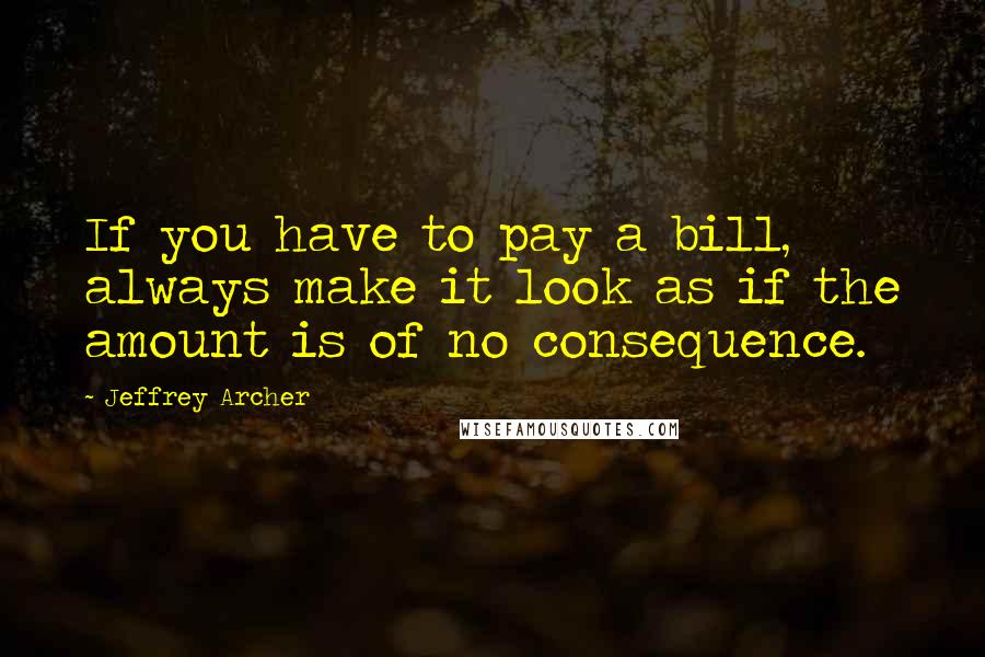 Jeffrey Archer Quotes: If you have to pay a bill, always make it look as if the amount is of no consequence.