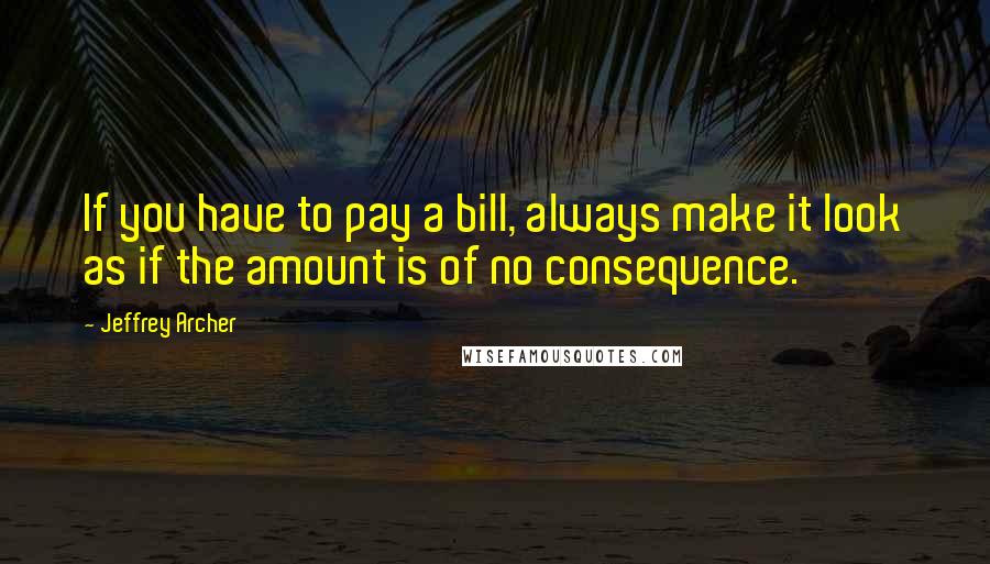 Jeffrey Archer Quotes: If you have to pay a bill, always make it look as if the amount is of no consequence.