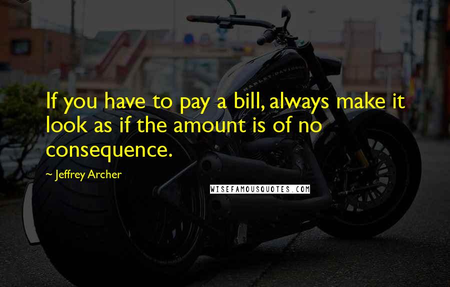 Jeffrey Archer Quotes: If you have to pay a bill, always make it look as if the amount is of no consequence.