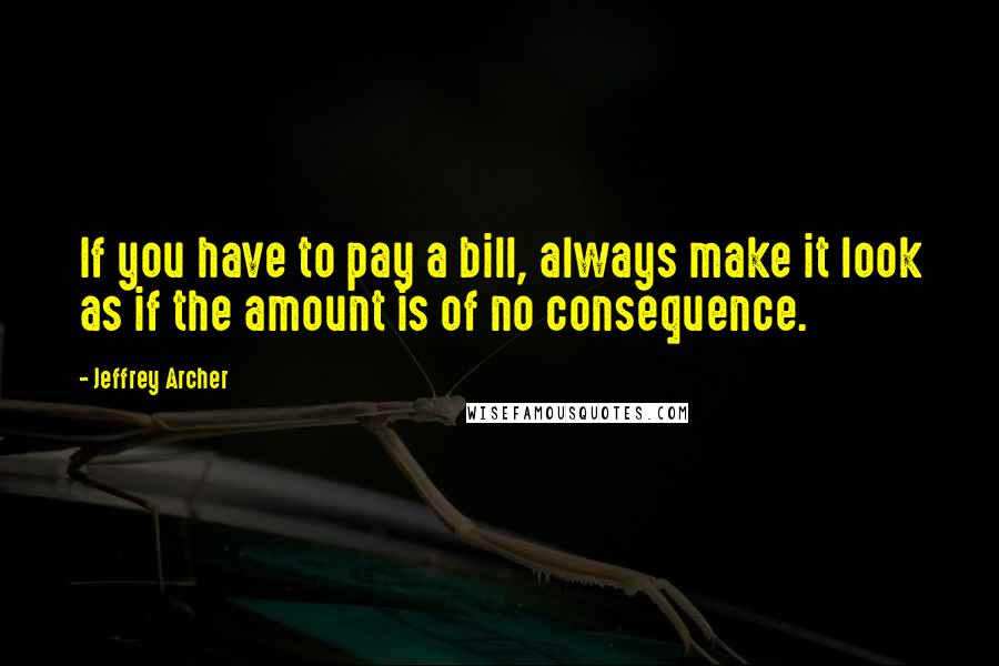 Jeffrey Archer Quotes: If you have to pay a bill, always make it look as if the amount is of no consequence.