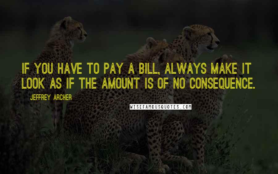 Jeffrey Archer Quotes: If you have to pay a bill, always make it look as if the amount is of no consequence.