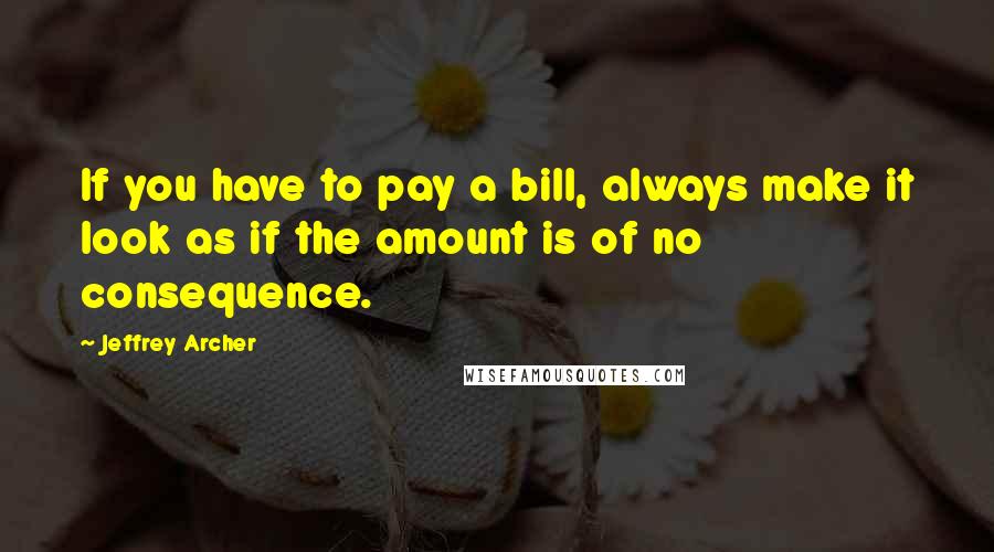 Jeffrey Archer Quotes: If you have to pay a bill, always make it look as if the amount is of no consequence.