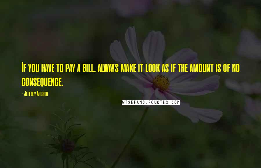 Jeffrey Archer Quotes: If you have to pay a bill, always make it look as if the amount is of no consequence.