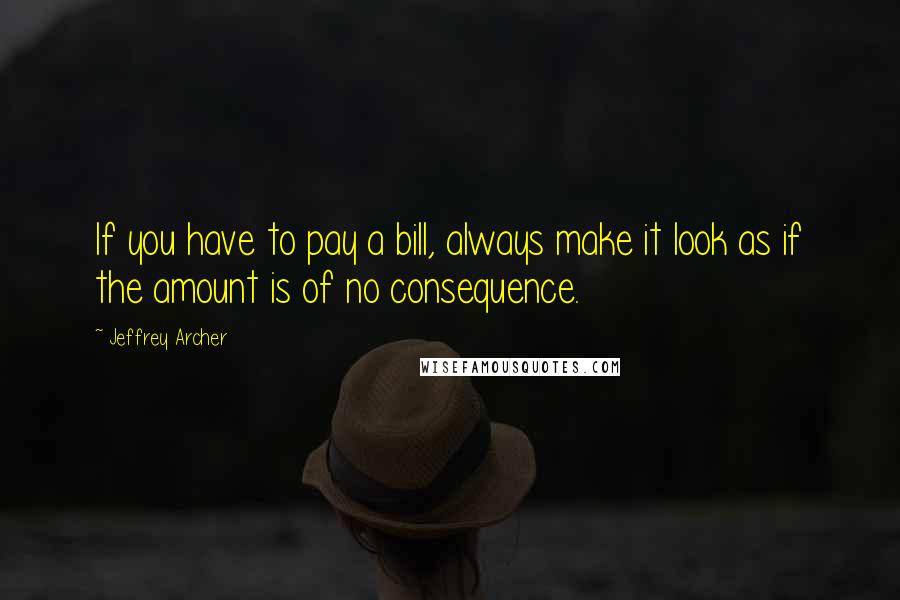 Jeffrey Archer Quotes: If you have to pay a bill, always make it look as if the amount is of no consequence.