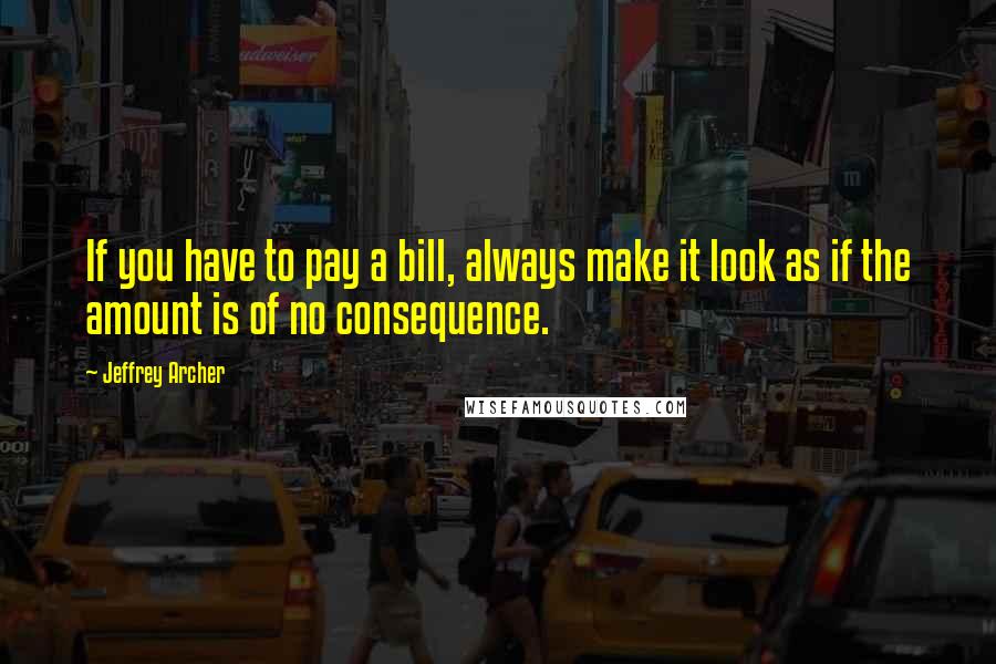 Jeffrey Archer Quotes: If you have to pay a bill, always make it look as if the amount is of no consequence.