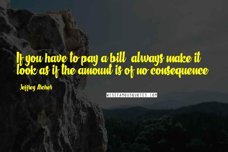 Jeffrey Archer Quotes: If you have to pay a bill, always make it look as if the amount is of no consequence.