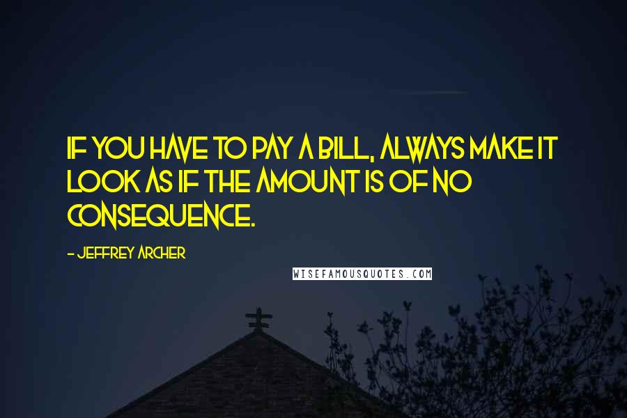 Jeffrey Archer Quotes: If you have to pay a bill, always make it look as if the amount is of no consequence.