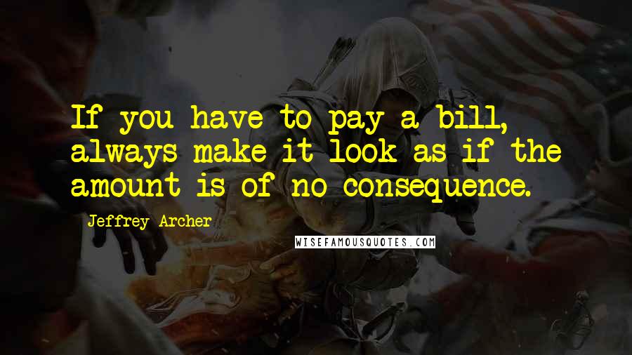 Jeffrey Archer Quotes: If you have to pay a bill, always make it look as if the amount is of no consequence.