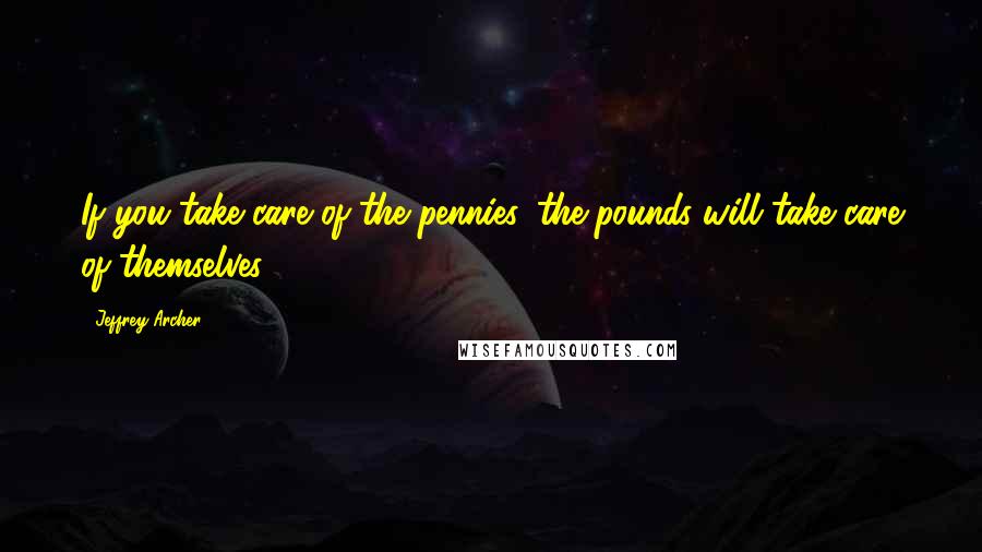 Jeffrey Archer Quotes: If you take care of the pennies, the pounds will take care of themselves.