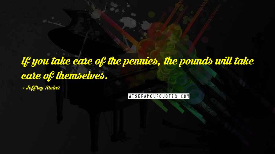 Jeffrey Archer Quotes: If you take care of the pennies, the pounds will take care of themselves.