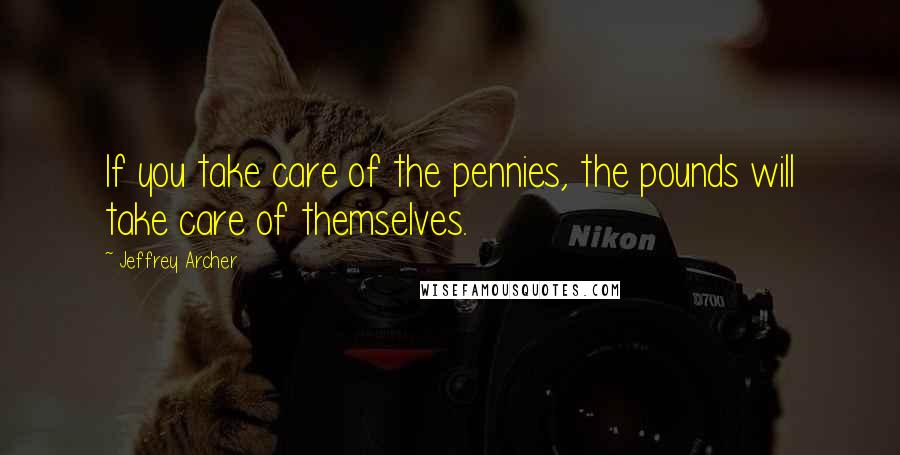 Jeffrey Archer Quotes: If you take care of the pennies, the pounds will take care of themselves.