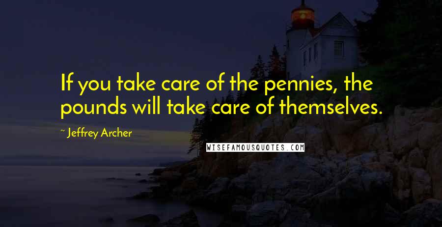 Jeffrey Archer Quotes: If you take care of the pennies, the pounds will take care of themselves.