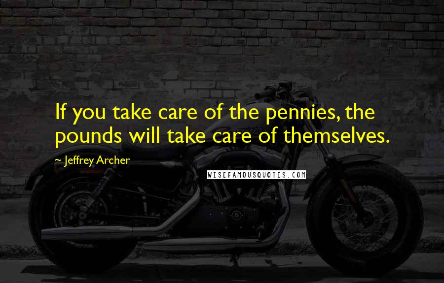 Jeffrey Archer Quotes: If you take care of the pennies, the pounds will take care of themselves.