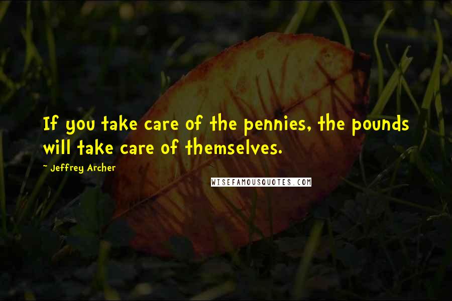 Jeffrey Archer Quotes: If you take care of the pennies, the pounds will take care of themselves.