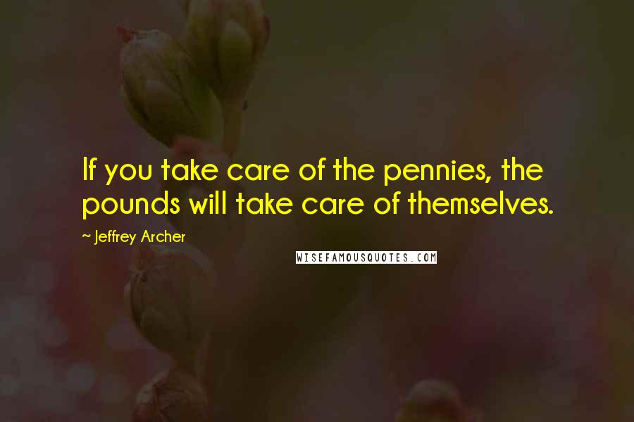 Jeffrey Archer Quotes: If you take care of the pennies, the pounds will take care of themselves.