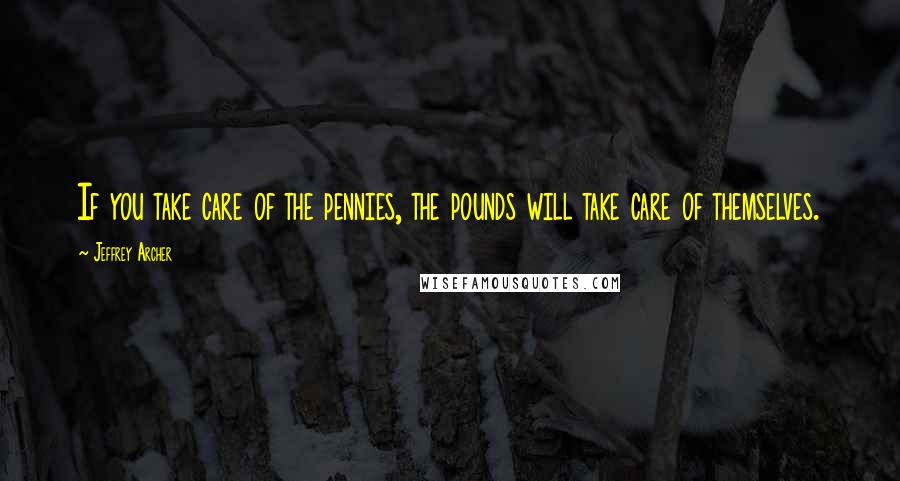 Jeffrey Archer Quotes: If you take care of the pennies, the pounds will take care of themselves.