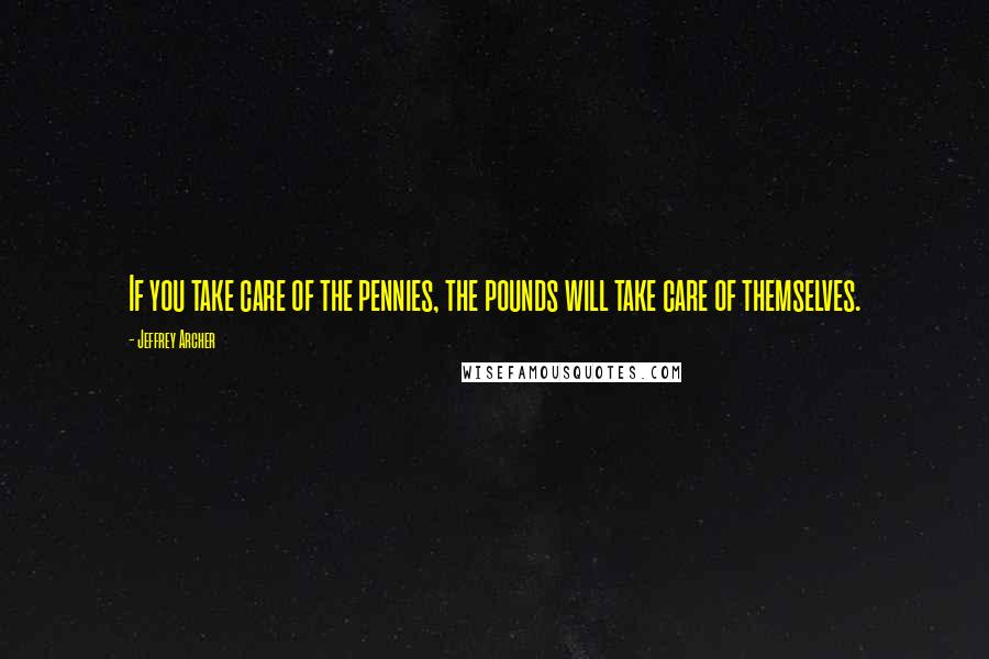 Jeffrey Archer Quotes: If you take care of the pennies, the pounds will take care of themselves.
