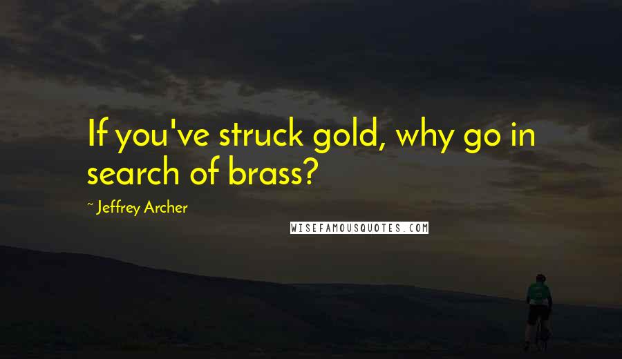 Jeffrey Archer Quotes: If you've struck gold, why go in search of brass?