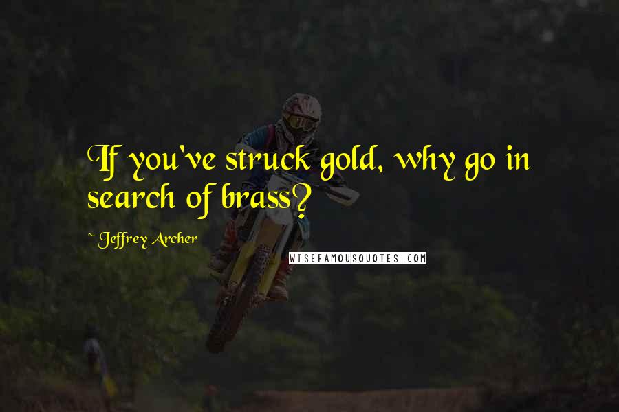 Jeffrey Archer Quotes: If you've struck gold, why go in search of brass?