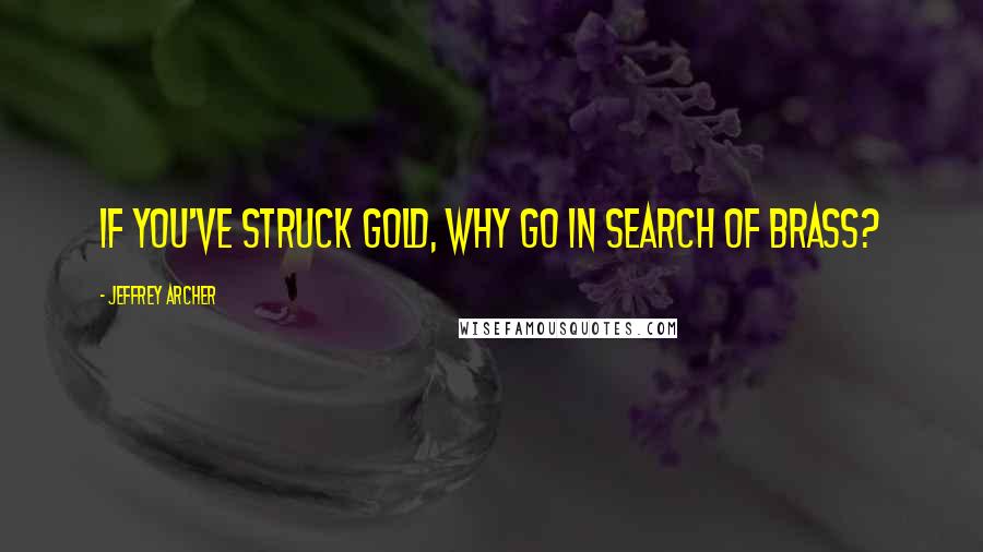 Jeffrey Archer Quotes: If you've struck gold, why go in search of brass?