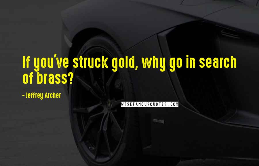 Jeffrey Archer Quotes: If you've struck gold, why go in search of brass?
