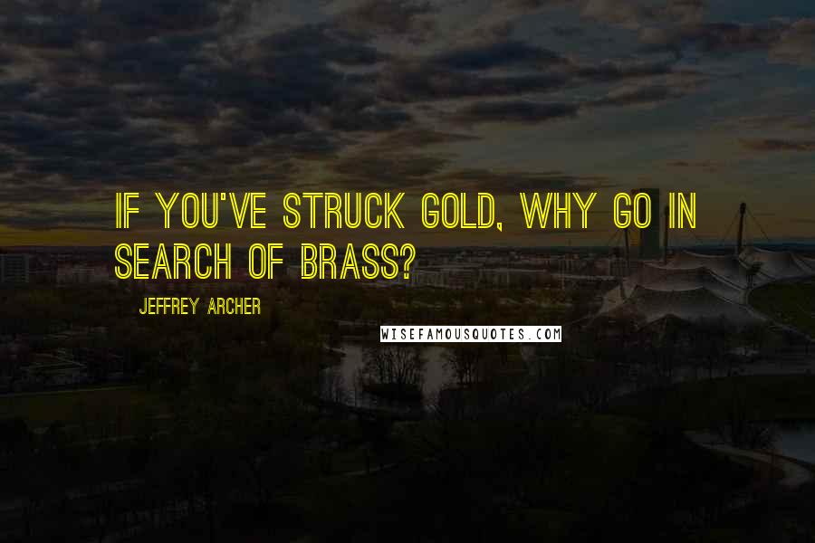 Jeffrey Archer Quotes: If you've struck gold, why go in search of brass?