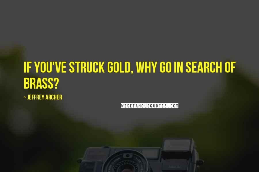 Jeffrey Archer Quotes: If you've struck gold, why go in search of brass?